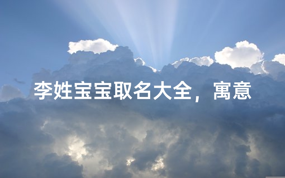 李姓宝宝取名大全，寓意美好、传承文化的名字推荐