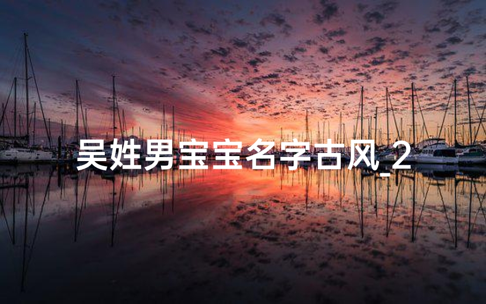吴姓男宝宝名字古风_2021姓吴男宝宝好听的名字