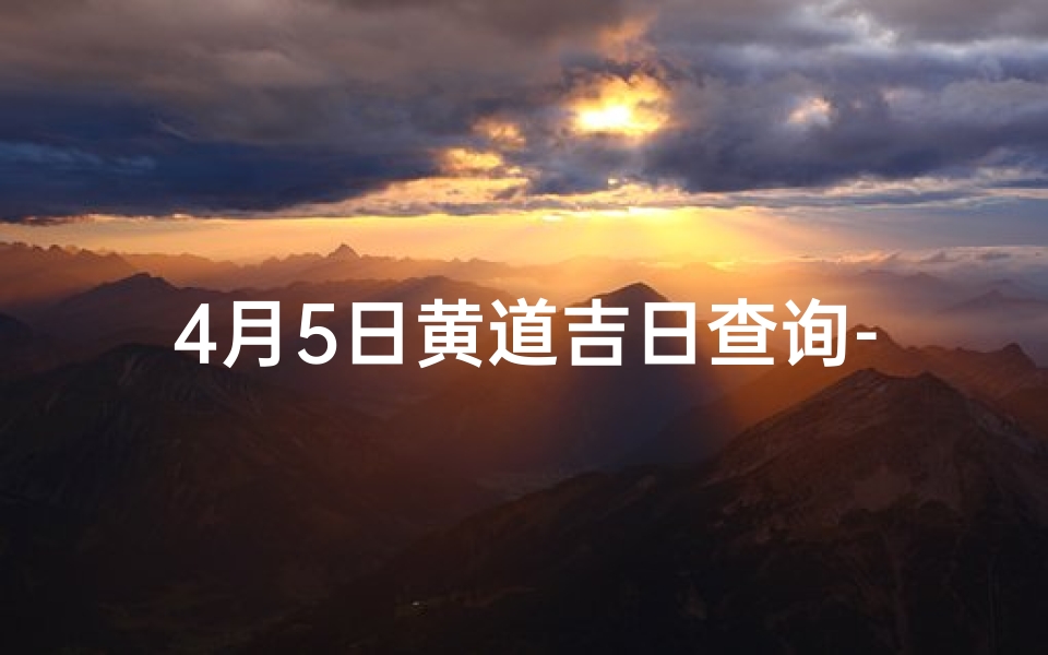 4月5日黄道吉日查询-4月5日黄历吉日