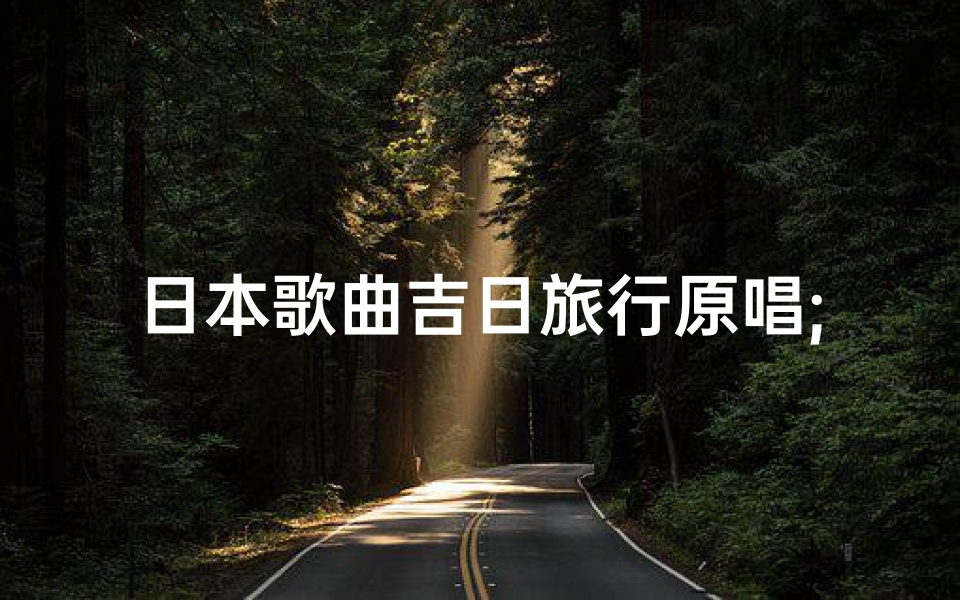 日本歌曲吉日旅行原唱;《吉日旅行》原唱演绎：追寻梦想的旅程