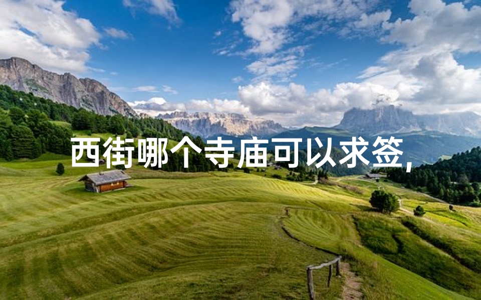 西街哪个寺庙可以求签,西街古寺求签灵验，祈福解疑首选地