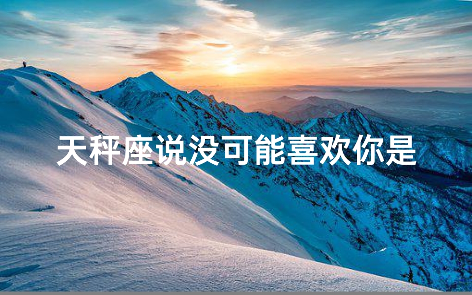 天秤座说没可能喜欢你是真的吗(《天秤座的没可能真心吗？揭秘真实情感》)