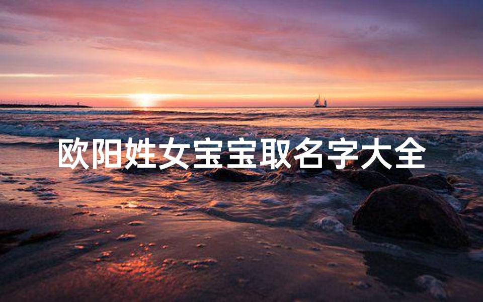 欧阳姓女宝宝取名字大全(好听稀少的欧阳氏女孩名字)