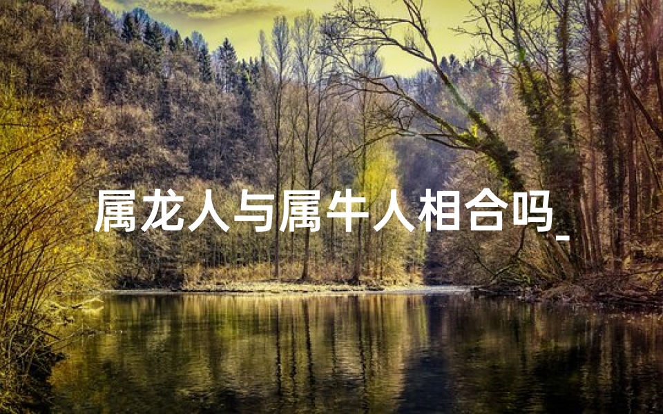 属龙人与属牛人相合吗_属龙属牛相合吗：揭秘生肖配对奥秘