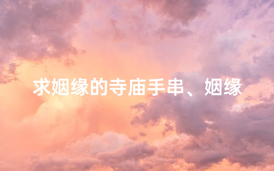 求姻缘的寺庙手串、姻缘手串：祈福求缘，寺庙秘宝助力美满姻缘
