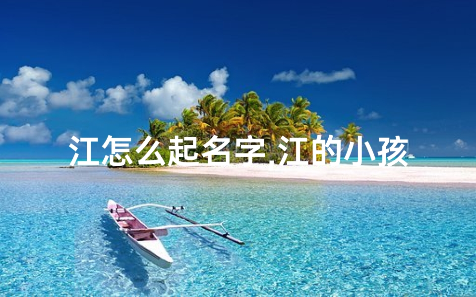 江怎么起名字,江的小孩，取个名字叫什么好？