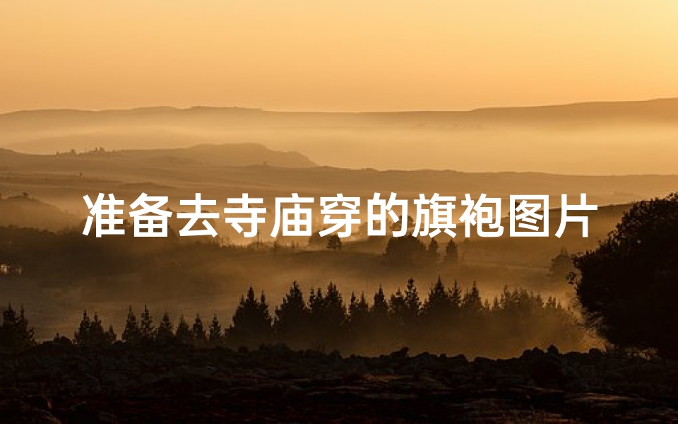 准备去寺庙穿的旗袍图片、《寺庙之行，旗袍映衬古韵美》