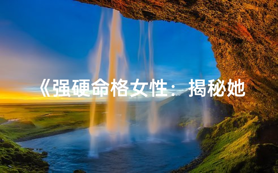 《强硬命格女性：揭秘她们的独特魅力》