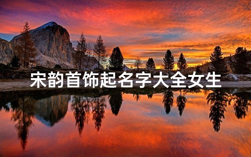 宋韵首饰起名字大全女生(姓宋的女孩名字)
