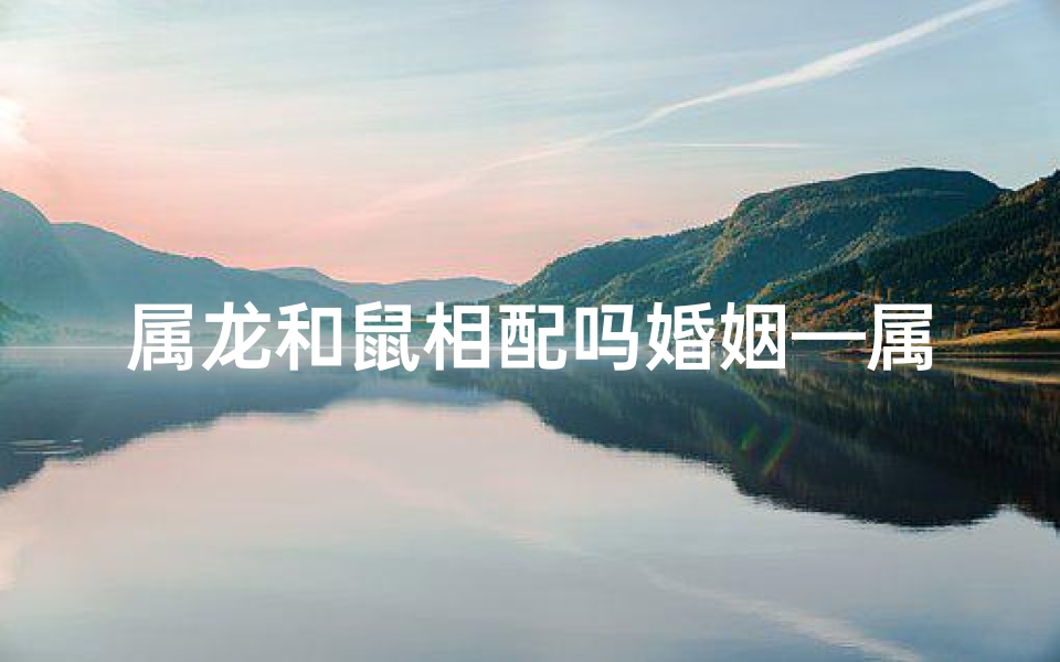 属龙和鼠相配吗婚姻—属龙和鼠相配吗婚姻如何