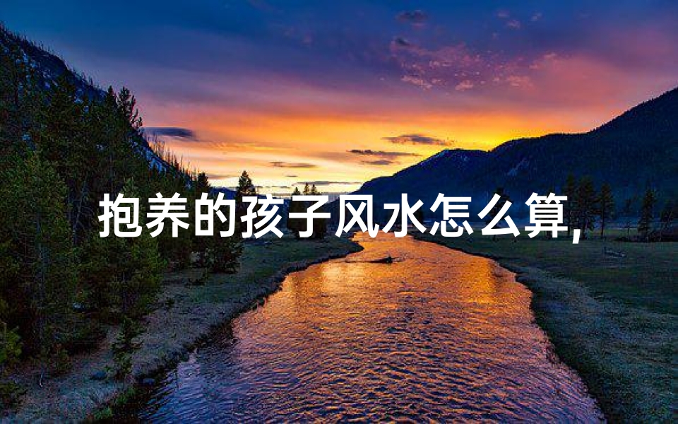 抱养的孩子风水怎么算,抱养子女风水影响运气？揭秘风水对运势的神秘影响
