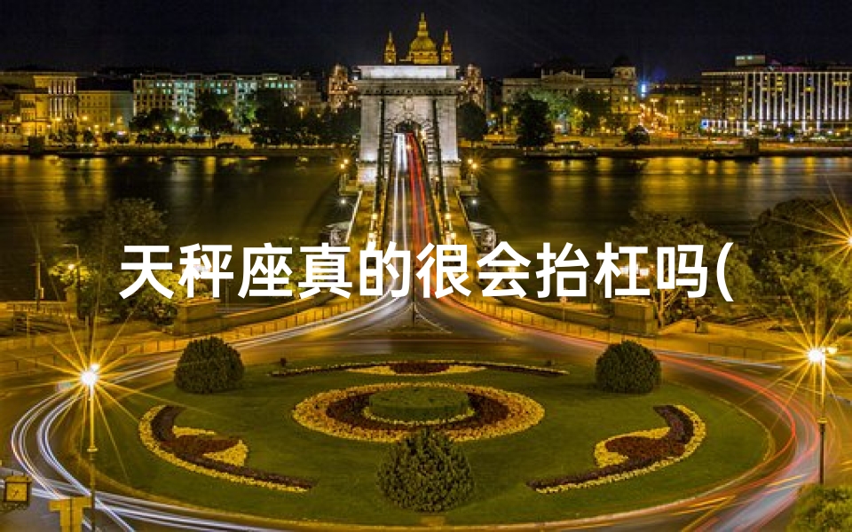 天秤座真的很会抬杠吗(天秤座抬杠达人，真相揭秘)
