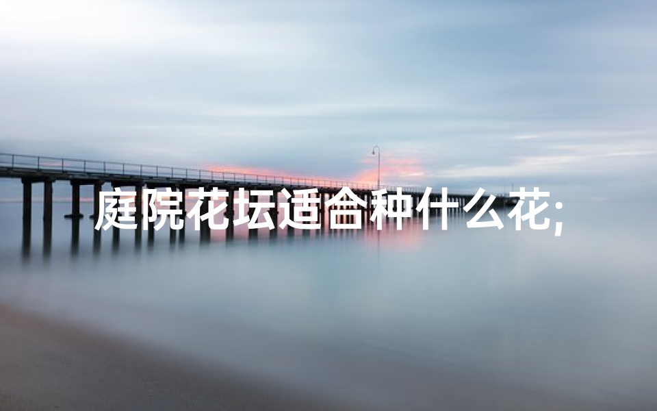 庭院花坛适合种什么花;庭院风水：花坛布局宜忌解析