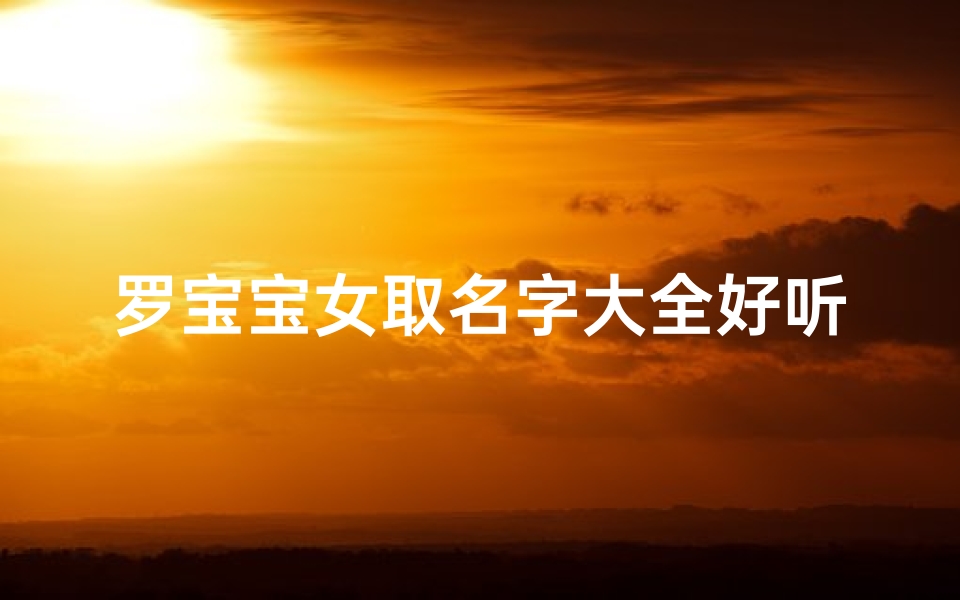 罗宝宝女取名字大全好听(《罗宝宝女取名字大全：好听好记精选推荐》)