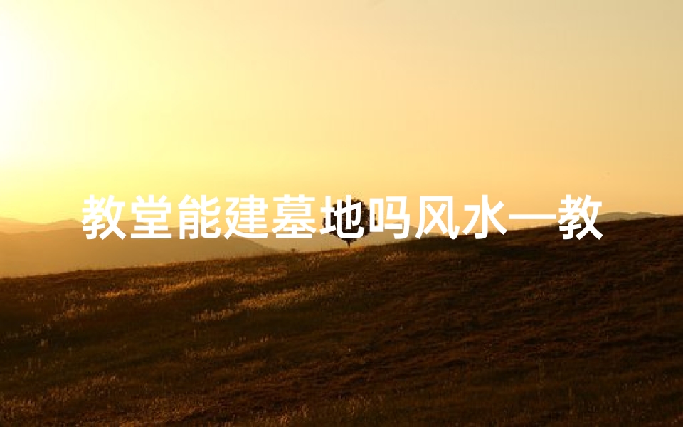 教堂能建墓地吗风水—教堂墓地风水之谜：能否共存？