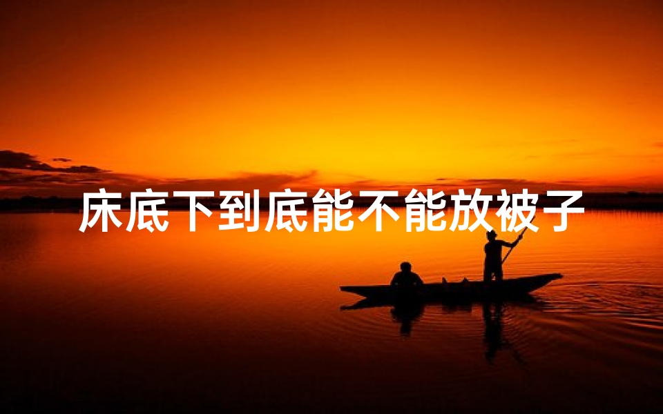 床底下到底能不能放被子-床底放被子风水禁忌：小心影响运势