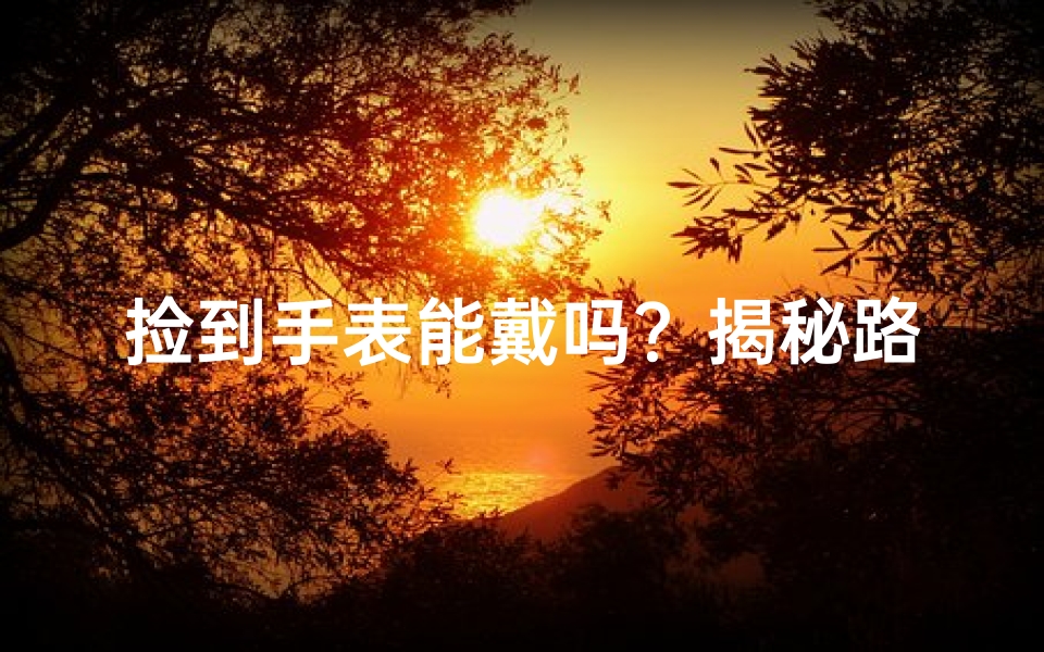 捡到手表能戴吗？揭秘路上风水之谜