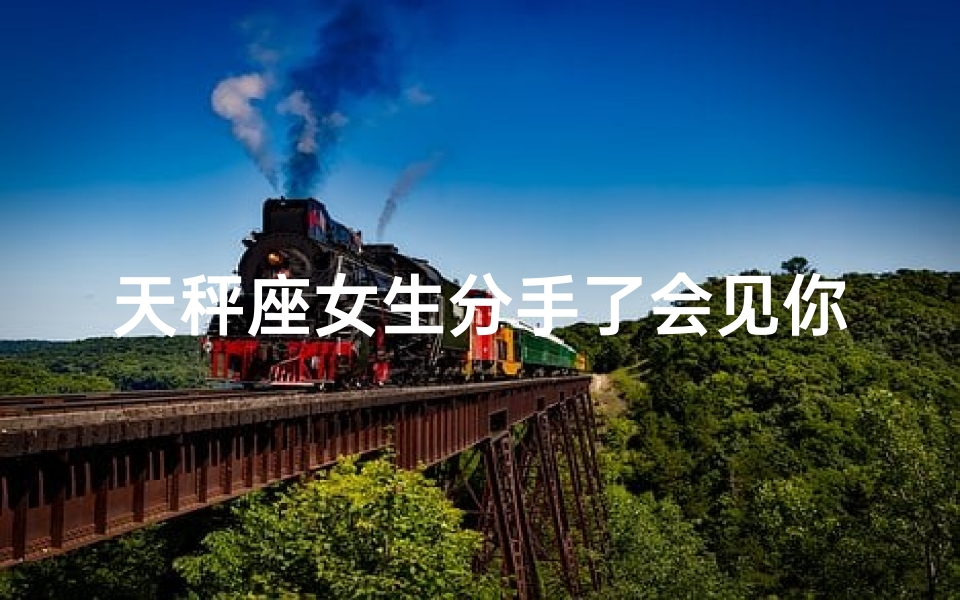 天秤座女生分手了会见你吗,天秤女分手后会主动联系吗