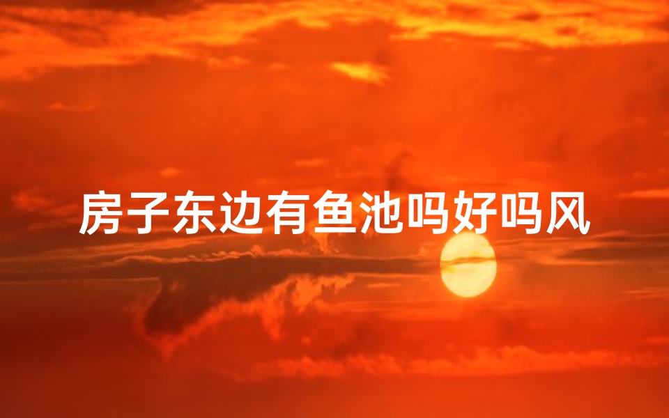 房子东边有鱼池吗好吗风水—房子东边有小鱼池好不好