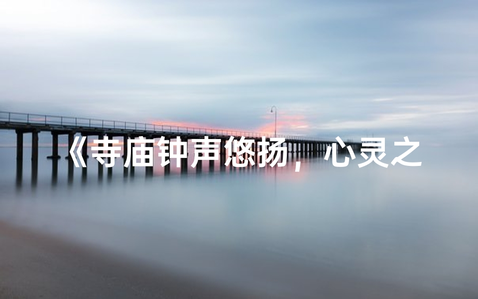 《寺庙钟声悠扬，心灵之旅配曲》