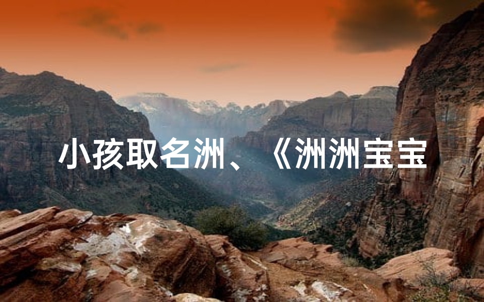 小孩取名洲、《洲洲宝宝：寓意广阔天地，未来可期》