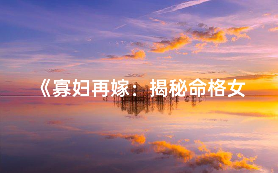《寡妇再嫁：揭秘命格女性的命运转折》