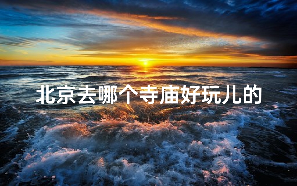 北京去哪个寺庙好玩儿的(北京周边寺庙游玩攻略：哪个寺庙最值得一去？)