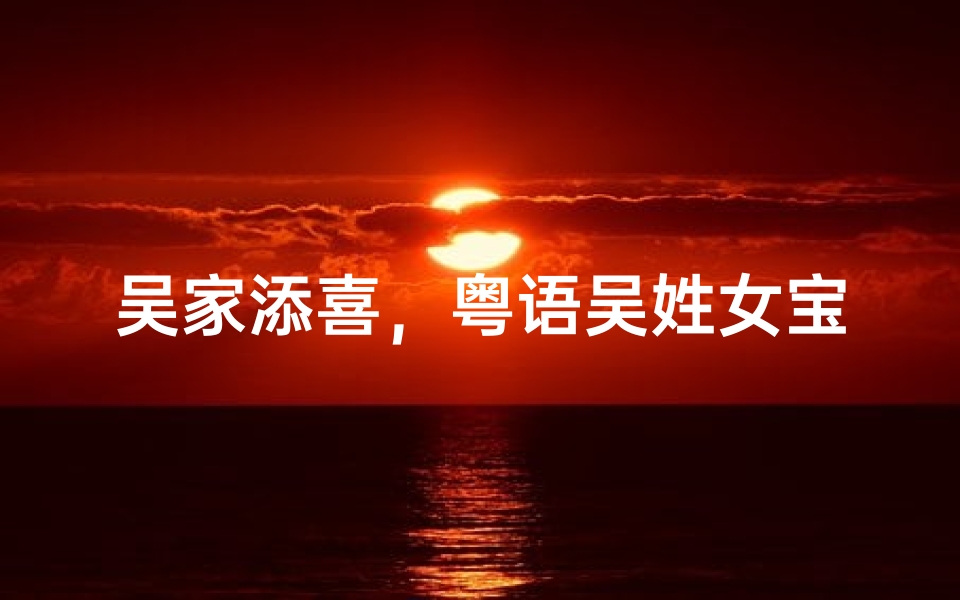 吴家添喜，粤语吴姓女宝宝，吉祥如意好名揭晓