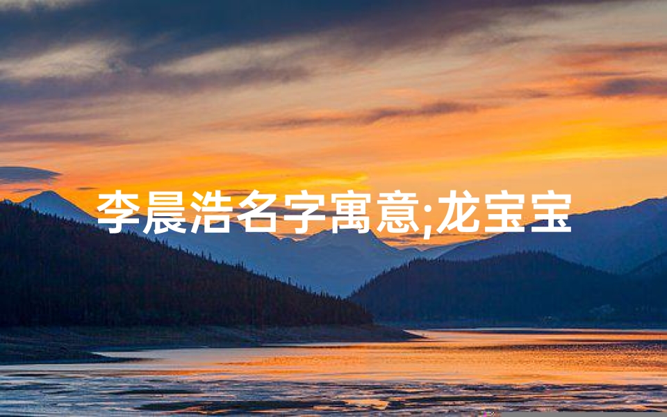 李晨浩名字寓意;龙宝宝取名李浩宸：寓意深远，霸气十足