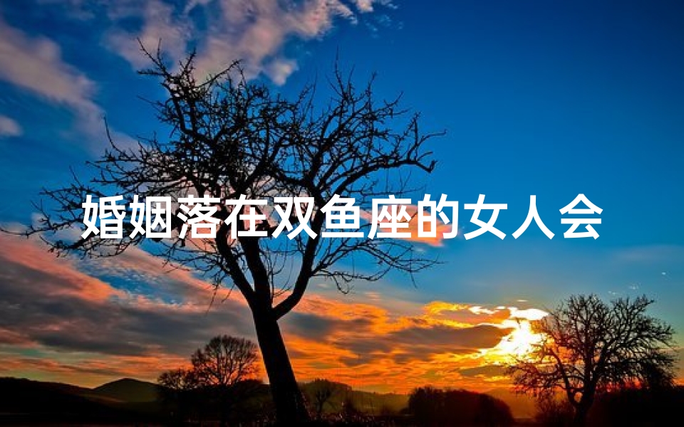 婚姻落在双鱼座的女人会幸福吗—婚姻落在双鱼座的女人会幸福吗知乎