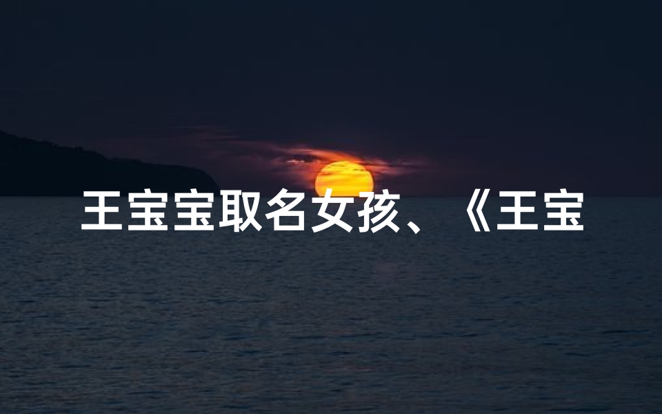 王宝宝取名女孩、《王宝宝倾心，萌宝取名大揭秘》
