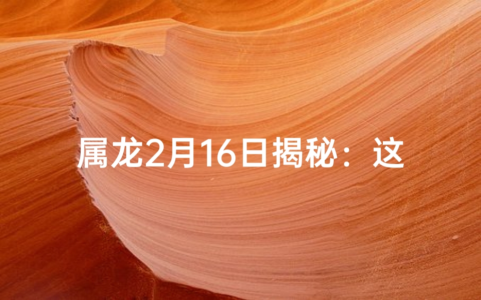 属龙2月16日揭秘：这一天出生的人属哪个星座？