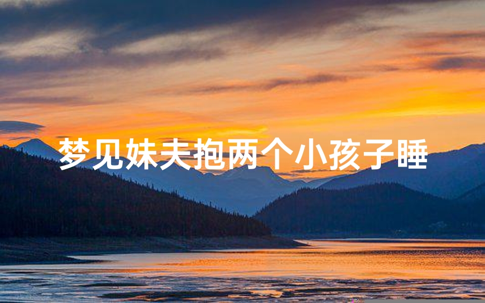梦见妹夫抱两个小孩子睡觉,梦见自己和妹夫抱在一起