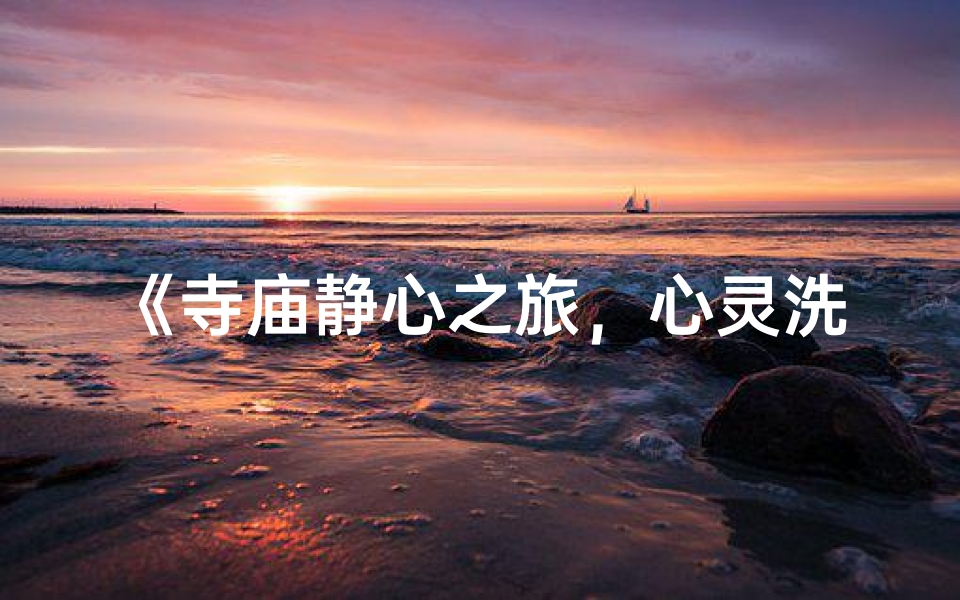 《寺庙静心之旅，心灵洗涤的感悟》