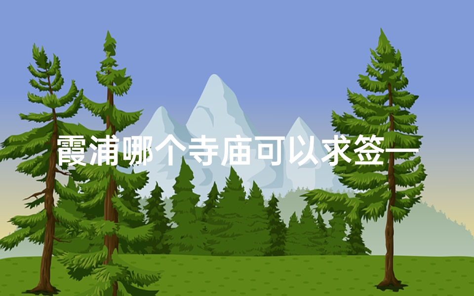 霞浦哪个寺庙可以求签—霞浦寺庙求签：祈福灵验，福泽绵长