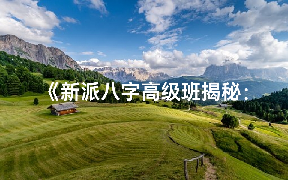 《新派八字高级班揭秘：实战命例深度解析》