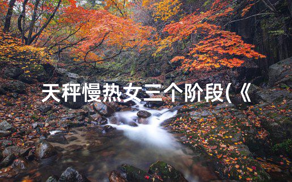 天秤慢热女三个阶段(《天秤慢热男-女：揭秘内心柔软的你》)