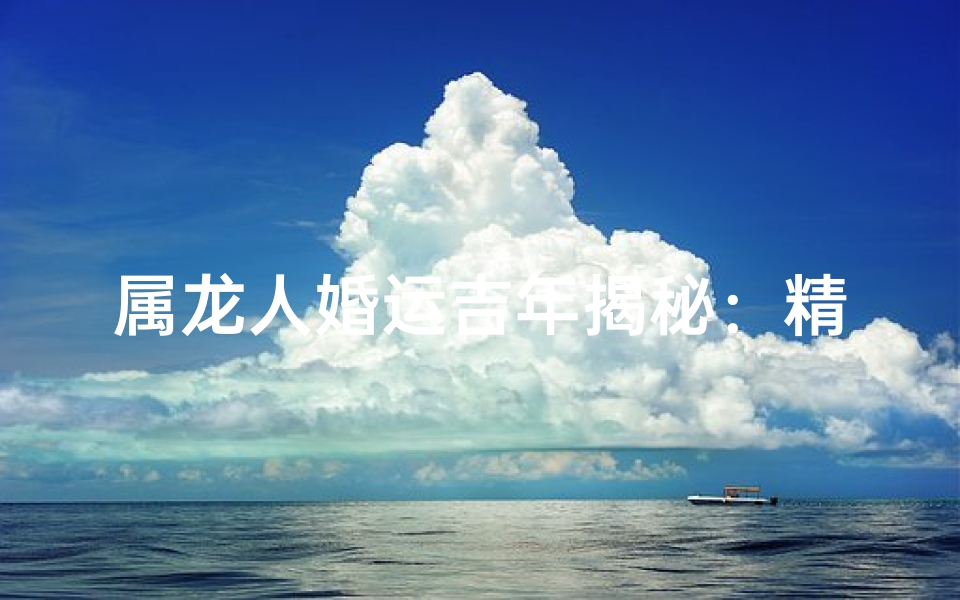 属龙人婚运吉年揭秘：精准查询你的幸福时刻