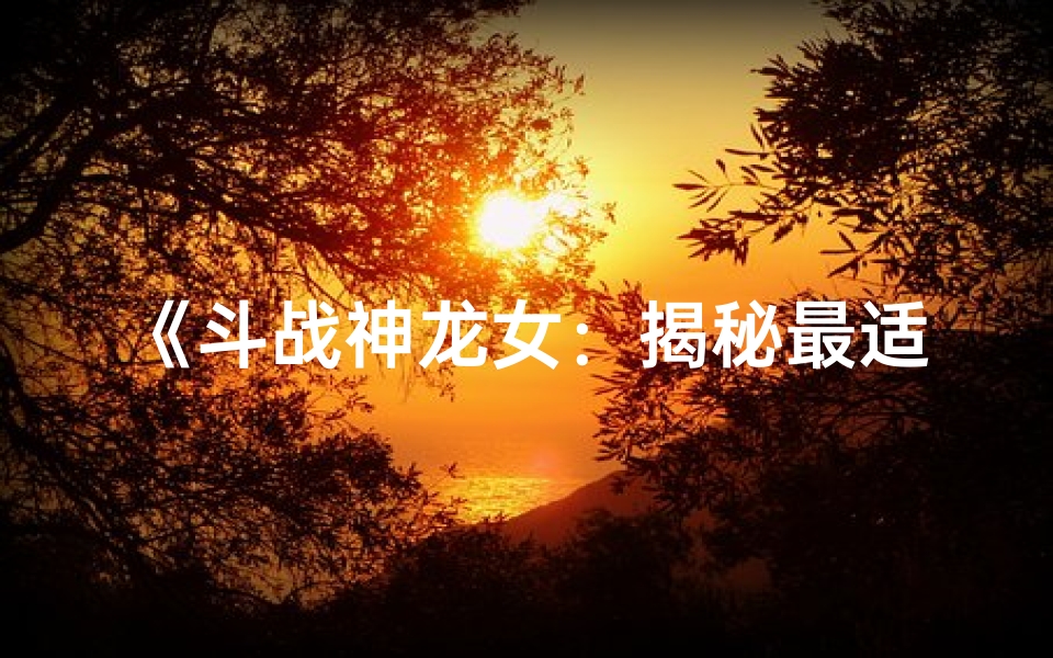 《斗战神龙女：揭秘最适合她的命格之谜》