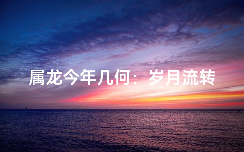 属龙今年几何：岁月流转，龙龄几何？