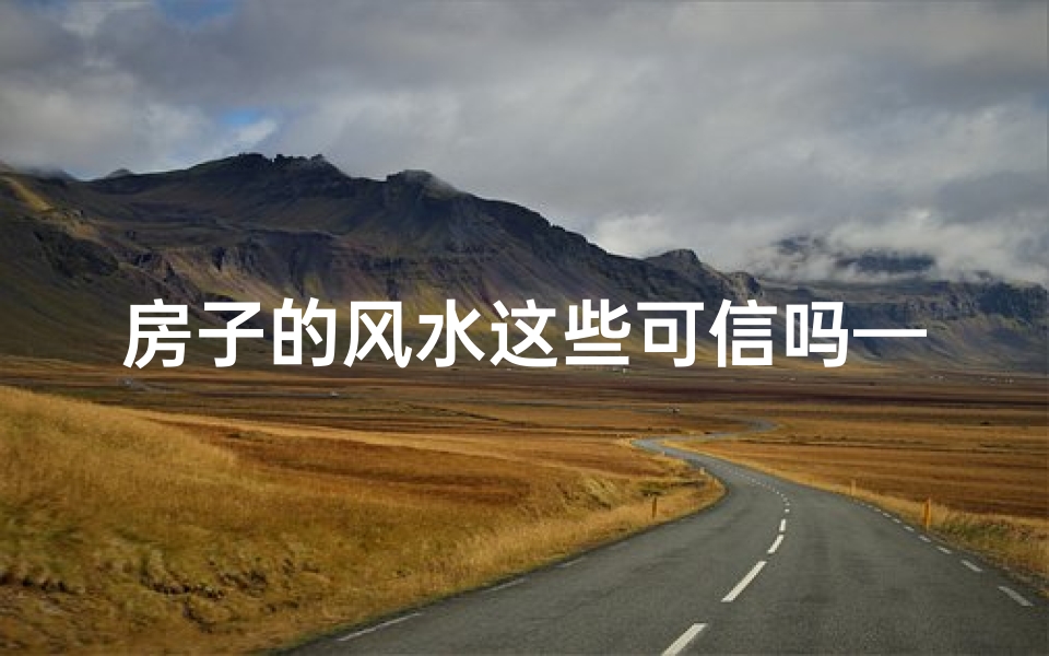 房子的风水这些可信吗—房子的风水真的存在吗