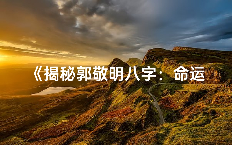 《揭秘郭敬明八字：命运轨迹与人生抉择》