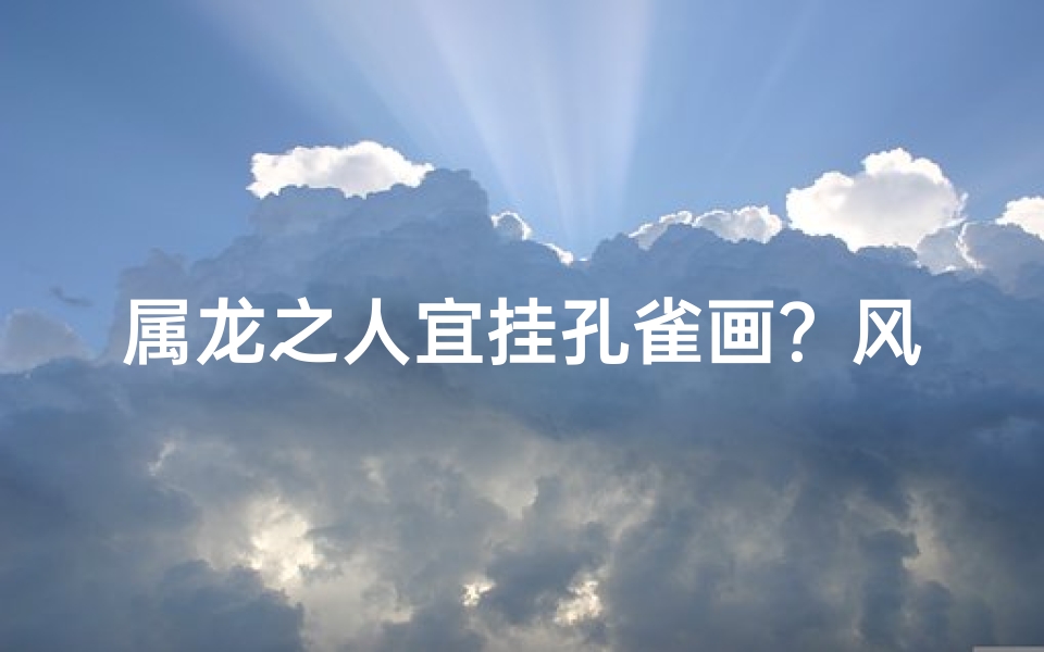 属龙之人宜挂孔雀画？风水寓意揭秘