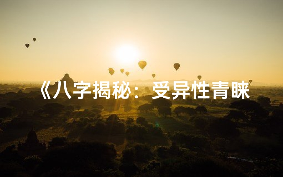 《八字揭秘：受异性青睐的女子命理特质》