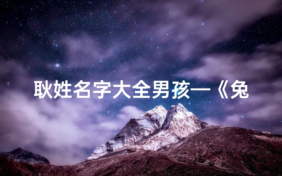 耿姓名字大全男孩—《兔年吉祥，耿姓宝宝取名大全精选》