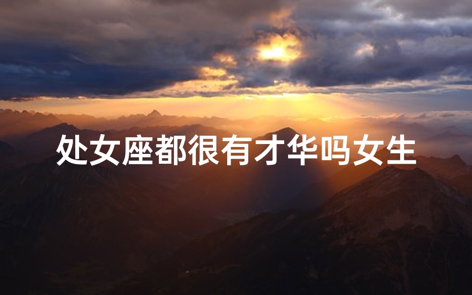 处女座都很有才华吗女生(处女座都很优秀吗)