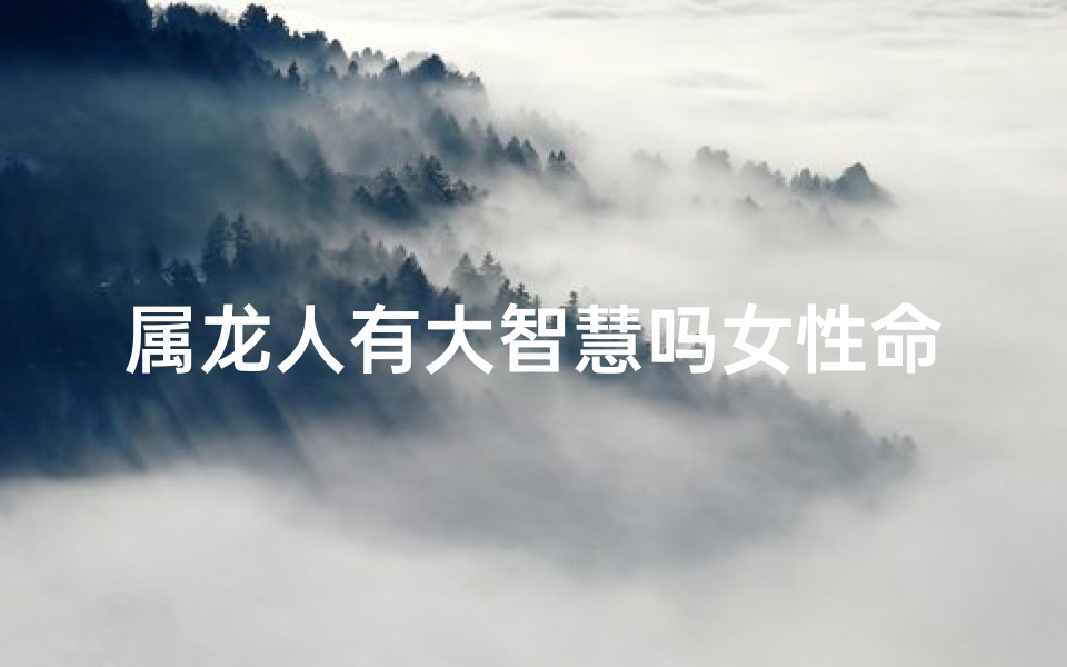 属龙人有大智慧吗女性命运—属龙女性智慧光芒：命运转折点