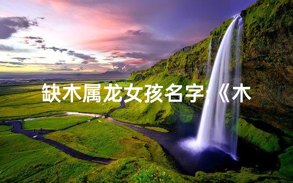 缺木属龙女孩名字;《木龙宝宝取名：带水字，寓意灵动》