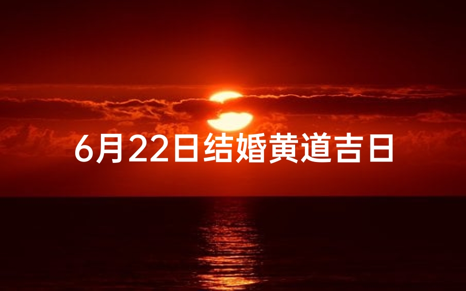 6月22日结婚黄道吉日;6月22日喜结良缘，黄道吉日见证爱情盛典