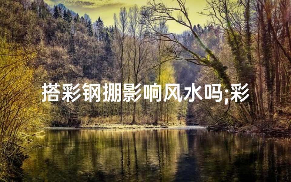 搭彩钢掤影响风水吗;彩钢棚影响风水之谜：揭秘家居布局禁忌